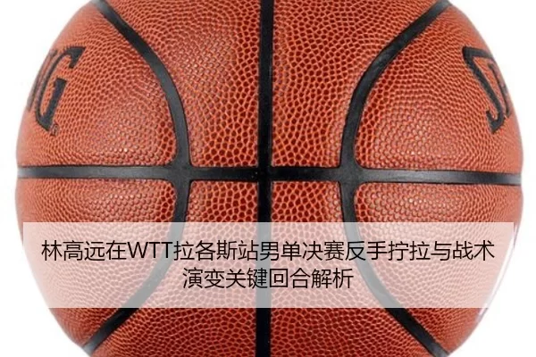 林高远在WTT拉各斯站男单决赛反手拧拉与战术演变关键回合解析